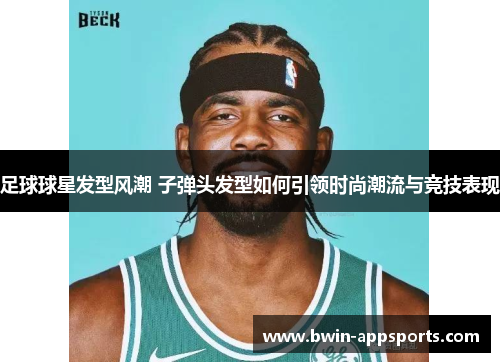 足球球星发型风潮 子弹头发型如何引领时尚潮流与竞技表现